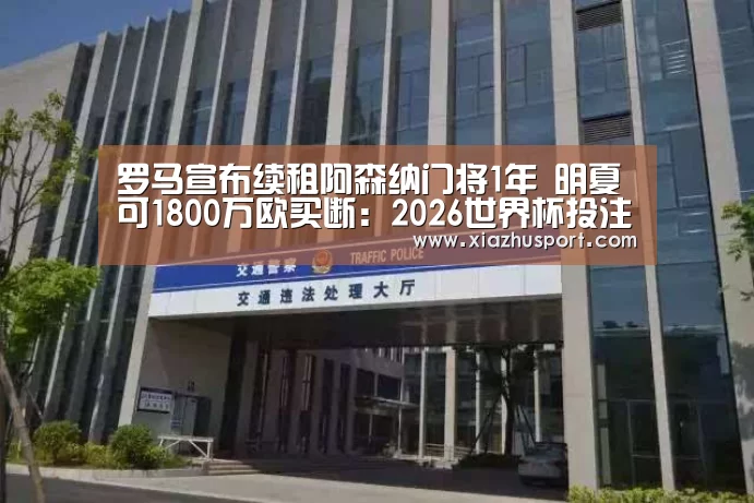 罗马宣布续租阿森纳门将1年 明夏可1800万欧买断:2026世界杯投注站官网(图4) 世界杯买球