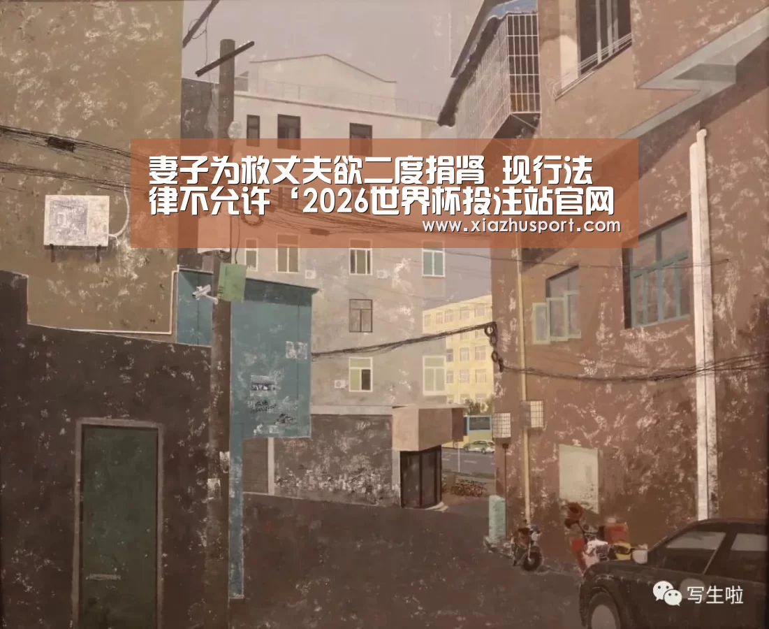 妻子为救丈夫欲二度捐肾 现行法律不允许‘2026世界杯投注站官网’(图3) 2026世界杯投注站官网