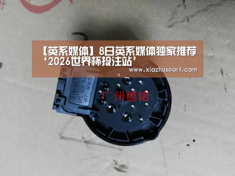 【英系媒体】8日英系媒体独家推荐‘2026世界杯投注站’(图1) 2026世界杯投注站官网