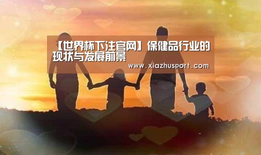 【世界杯下注官网】保健品行业的现状与发展前景(图1) 世界杯买球
