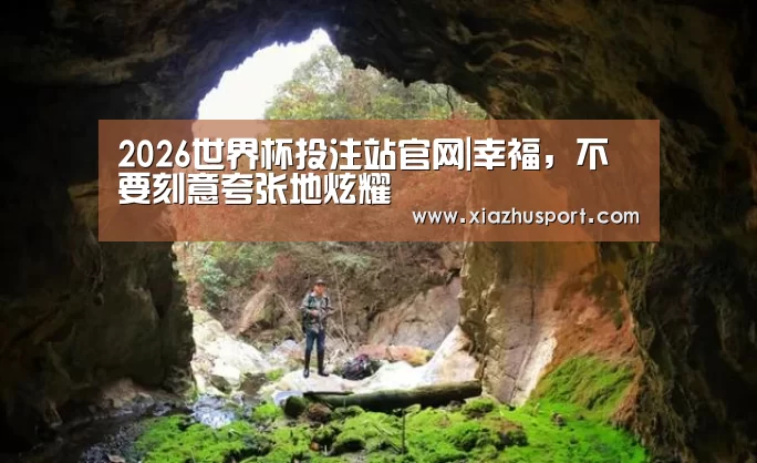 2026世界杯投注站官网|幸福,不要刻意夸张地炫耀(图2) 世界杯下注官网