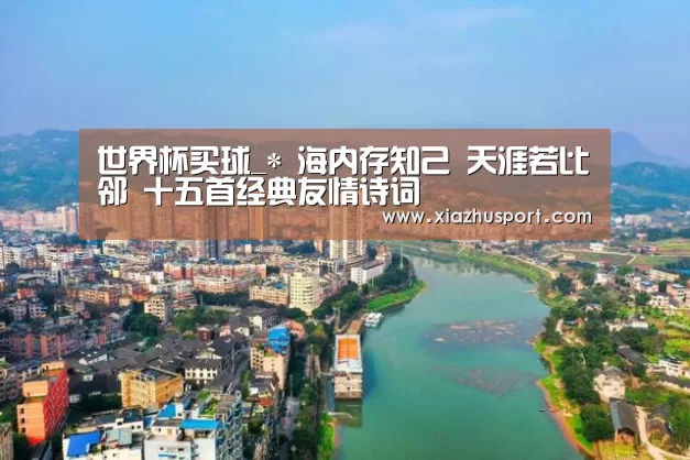 世界杯买球_*
海内存知己 天涯若比邻 十五首经典友情诗词(图3) 世界杯下注官网
