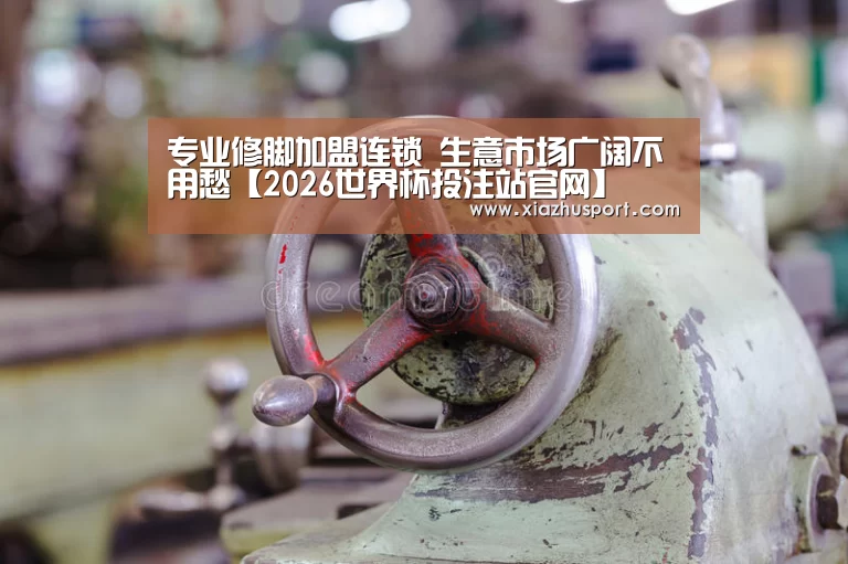 专业修脚加盟连锁 生意市场广阔不用愁【2026世界杯投注站官网】
