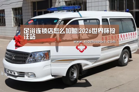 足浴连锁店怎么加盟|2026世界杯投注站(图1) 世界杯买球