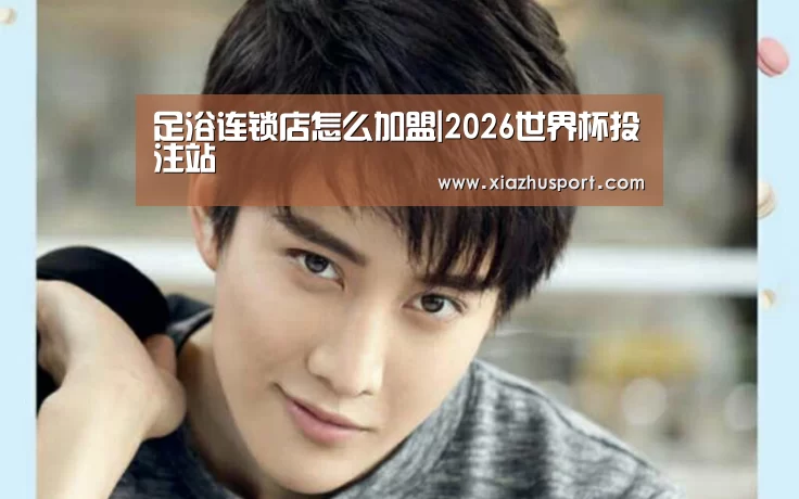 足浴连锁店怎么加盟|2026世界杯投注站(图2) 世界杯买球