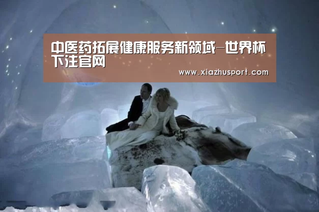 中医药拓展健康服务新领域-世界杯下注官网(图4) 2026世界杯投注站