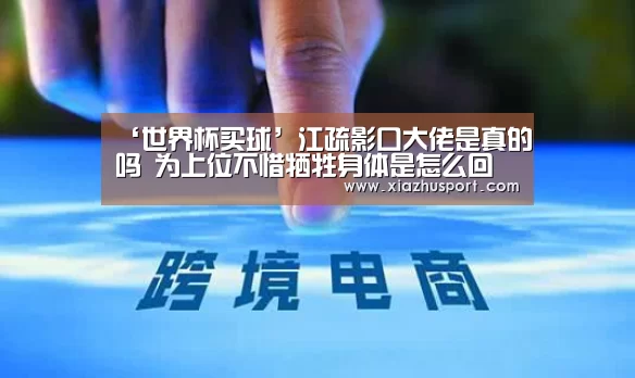 ‘世界杯买球’江疏影口大佬是真的吗 为上位不惜牺牲身体是怎么回事(图1) 世界杯买球