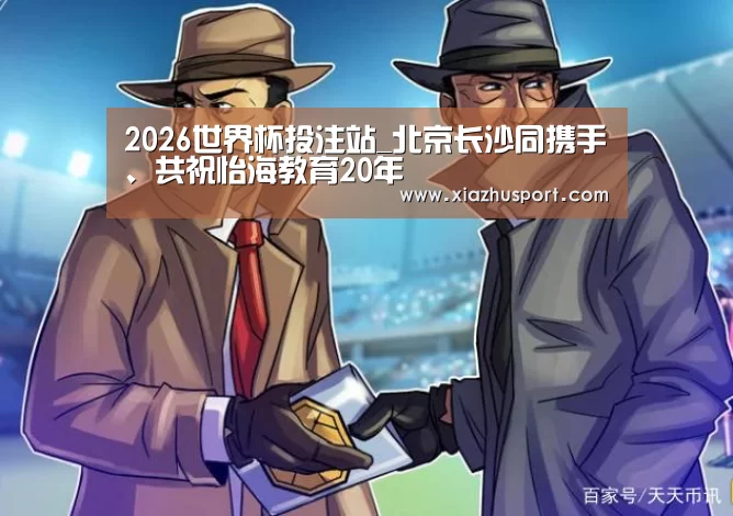2026世界杯投注站_北京长沙同携手、共祝怡海教育20年(图3) 世界杯下注官网