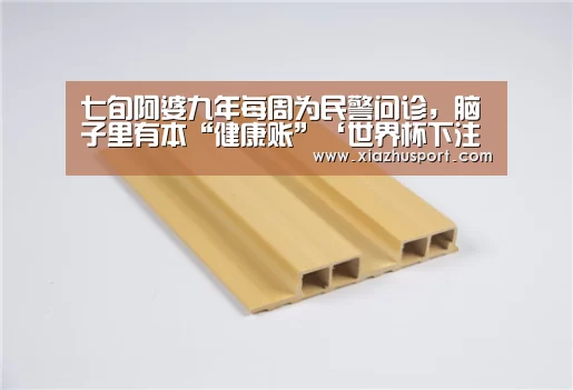 七旬阿婆九年每周为民警问诊,脑子里有本“健康账”‘世界杯下注官网’(图1) 世界杯买球