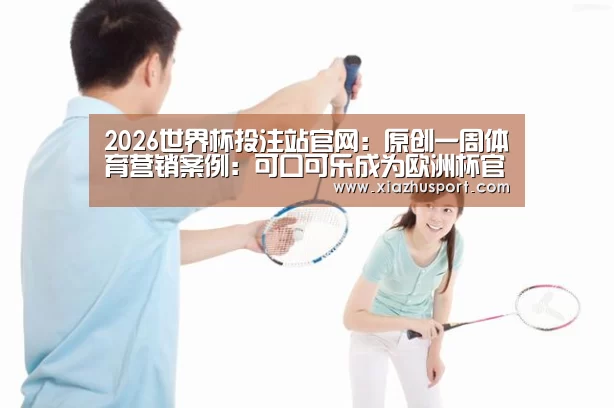 2026世界杯投注站官网:原创一周体育营销案例:可口可乐成为欧洲杯官方非酒精饮料赞助商(图1) 2026世界杯投注站官网