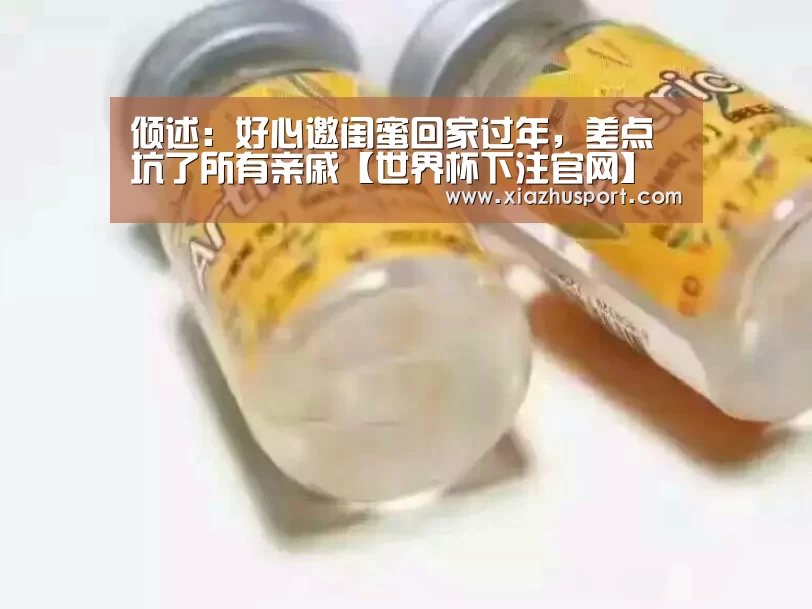 倾述:好心邀闺蜜回家过年,差点坑了所有亲戚【世界杯下注官网】(图1) 世界杯下注官网