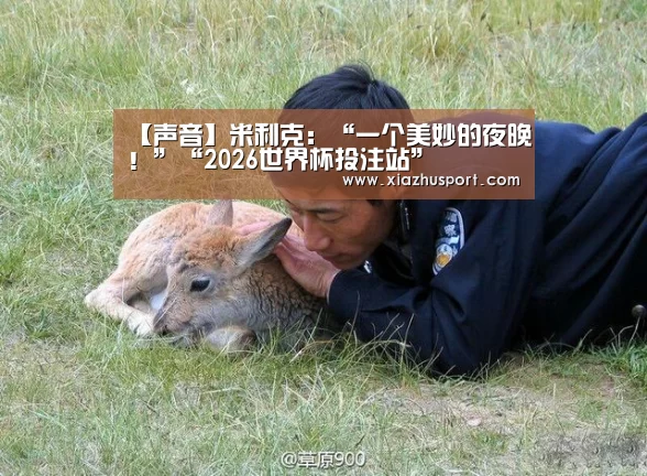 【声音】米利克:“一个美妙的夜晚!”“2026世界杯投注站”(图4) 世界杯买球