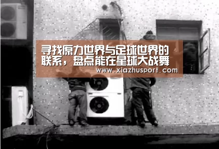 寻找原力世界与足球世界的联系,盘点能在星球大战舞台一展身手的球员或教练|世界杯买球(图3) 2026世界杯投注站官网
