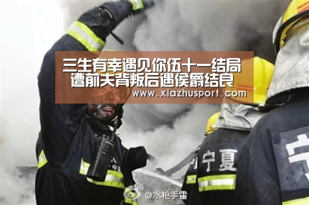 三生有幸遇见你伍十一结局 遭前夫背叛后遇侯爵结良缘-世界杯下注官网(图1) 世界杯下注官网